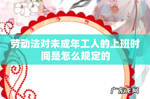 劳动法对未成年工人的上班时间是怎么规定的