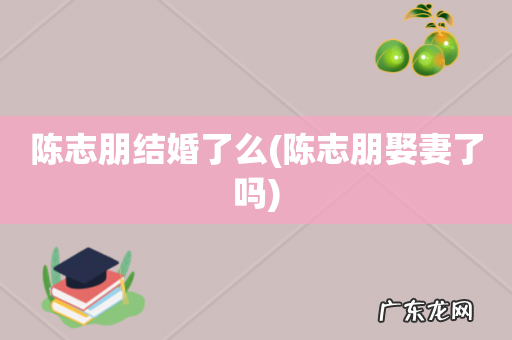 陈志朋娶妻了吗 陈志朋结婚了么