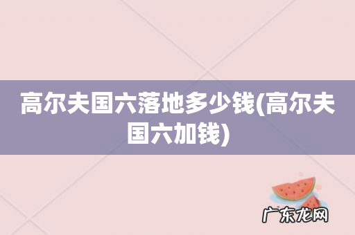 高尔夫国六加钱 高尔夫国六落地多少钱