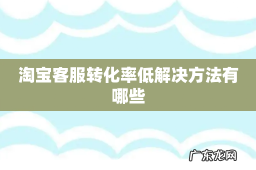 淘宝客服转化率低解决方法有哪些