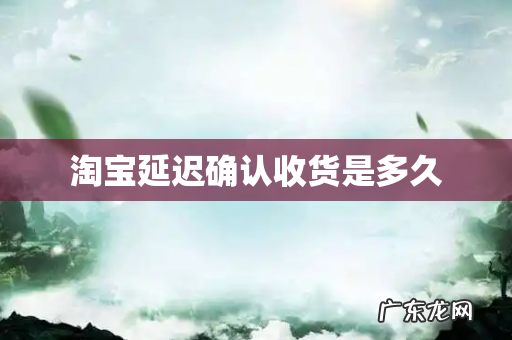 淘宝延迟确认收货是多久