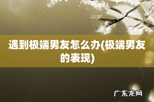 极端男友的表现 遇到极端男友怎么办