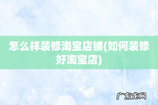如何装修好淘宝店 怎么样装修淘宝店铺