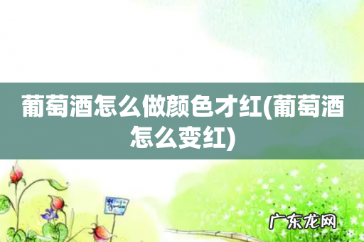 葡萄酒怎么变红 葡萄酒怎么做颜色才红