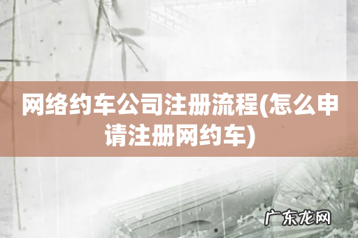怎么申请注册网约车 网络约车公司注册流程