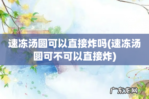 速冻汤圆可不可以直接炸 速冻汤圆可以直接炸吗