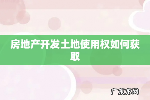 房地产开发土地使用权如何获取