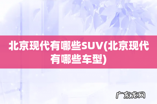 北京现代有哪些车型 北京现代有哪些SUV