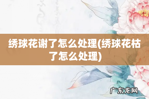 绣球花枯了怎么处理 绣球花谢了怎么处理
