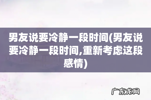 男友说要冷静一段时间,重新考虑这段感情 男友说要冷静一段时间