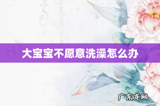 大宝宝不愿意洗澡怎么办