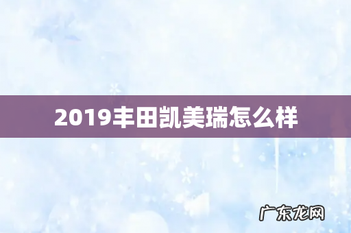 2019丰田凯美瑞怎么样