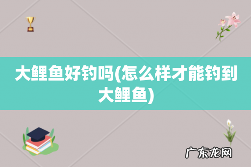 怎么样才能钓到大鲤鱼 大鲤鱼好钓吗