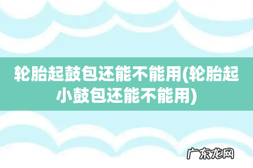 轮胎起小鼓包还能不能用 轮胎起鼓包还能不能用
