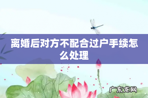 离婚后对方不配合过户手续怎么处理