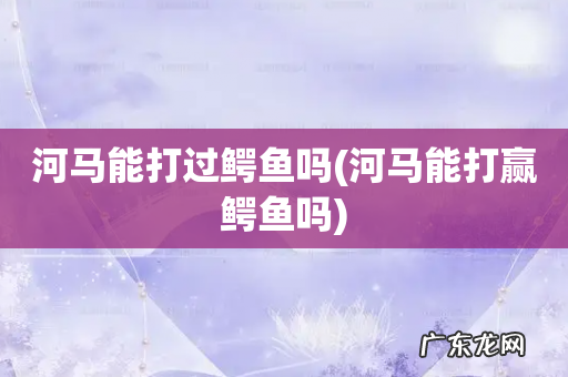 河马能打赢鳄鱼吗 河马能打过鳄鱼吗