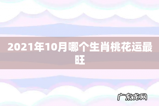 2021年10月哪个生肖桃花运最旺