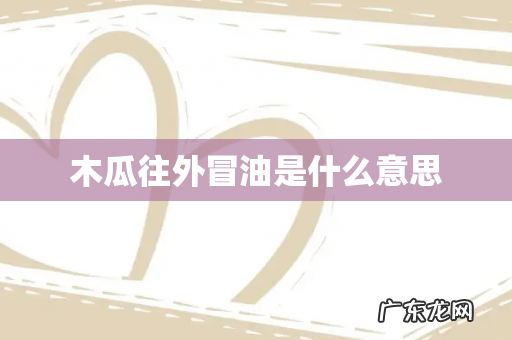 木瓜往外冒油是什么意思