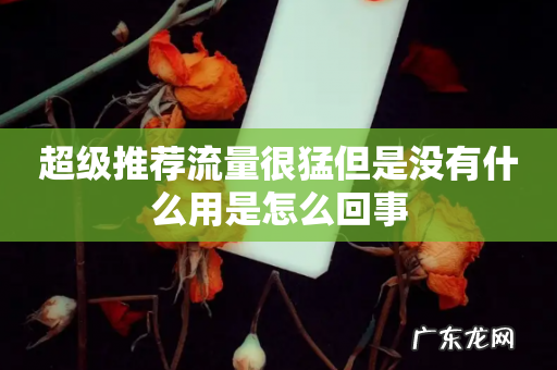 超级推荐流量很猛但是没有什么用是怎么回事