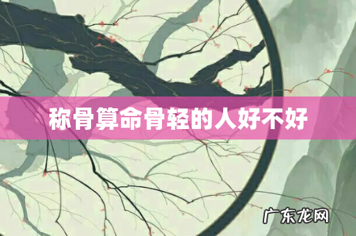 称骨算命骨轻的人好不好