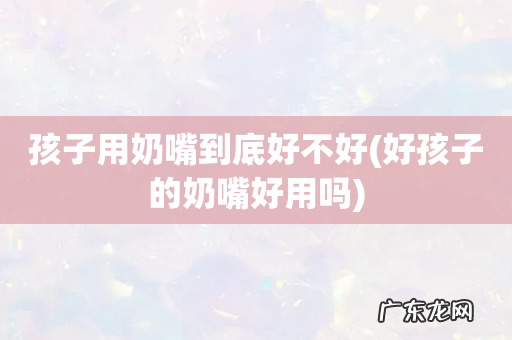 好孩子的奶嘴好用吗 孩子用奶嘴到底好不好