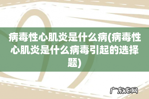 病毒性心肌炎是什么病毒引起的选择题 病毒性心肌炎是什么病