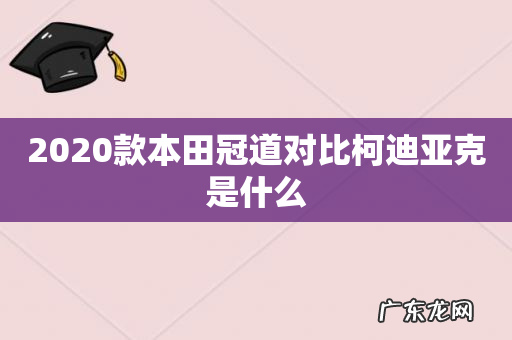 2020款本田冠道对比柯迪亚克是什么