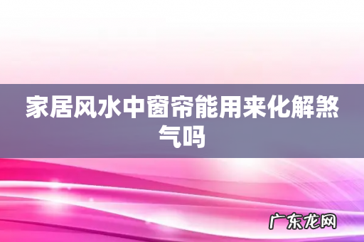 家居风水中窗帘能用来化解煞气吗