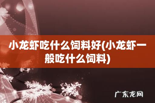 小龙虾一般吃什么饲料 小龙虾吃什么饲料好
