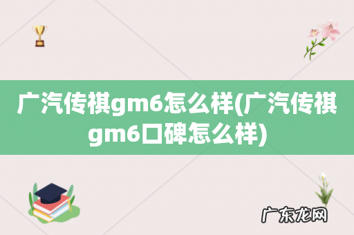 广汽传祺gm6口碑怎么样 广汽传祺gm6怎么样