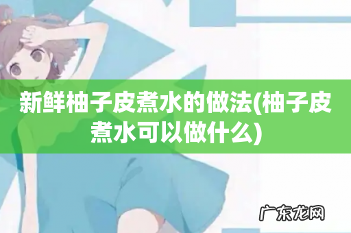 柚子皮煮水可以做什么 新鲜柚子皮煮水的做法