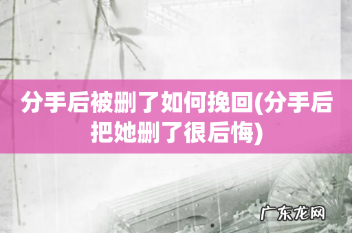 分手后把她删了很后悔 分手后被删了如何挽回