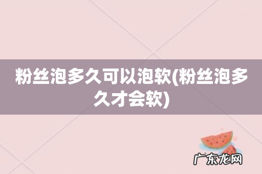 粉丝泡多久才会软 粉丝泡多久可以泡软