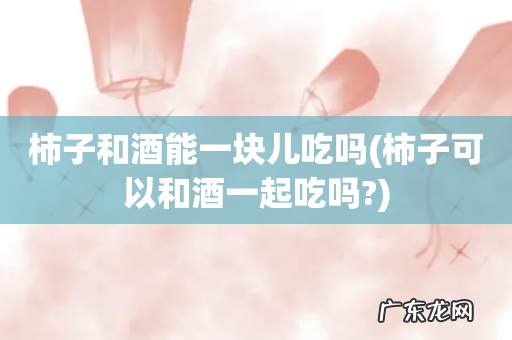 柿子可以和酒一起吃吗? 柿子和酒能一块儿吃吗