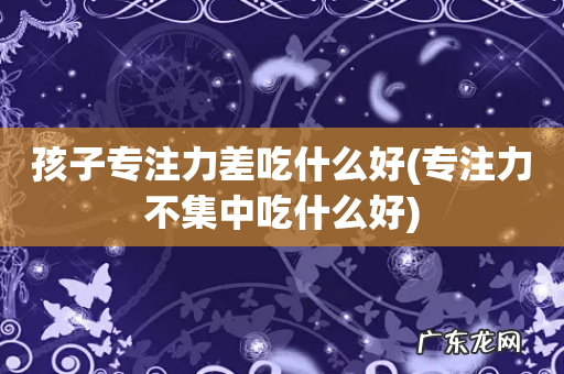 专注力不集中吃什么好 孩子专注力差吃什么好