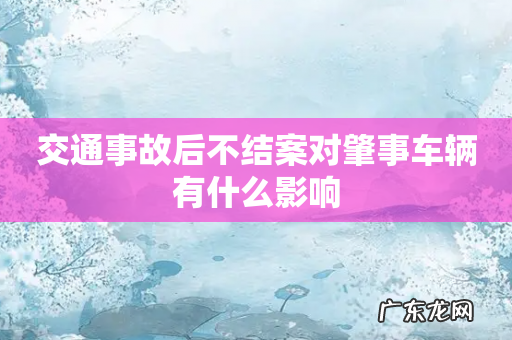 交通事故后不结案对肇事车辆有什么影响