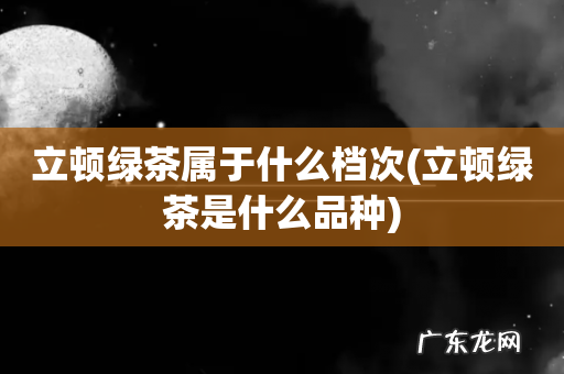 立顿绿茶是什么品种 立顿绿茶属于什么档次
