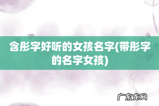 带彤字的名字女孩 含彤字好听的女孩名字