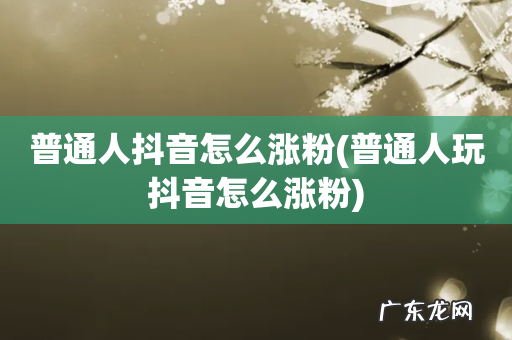 普通人玩抖音怎么涨粉 普通人抖音怎么涨粉