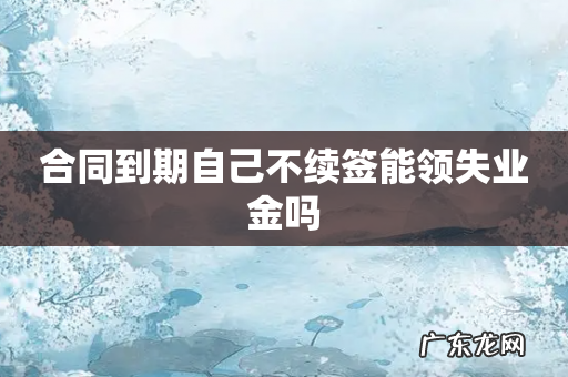 合同到期自己不续签能领失业金吗