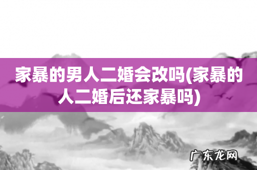 家暴的人二婚后还家暴吗 家暴的男人二婚会改吗