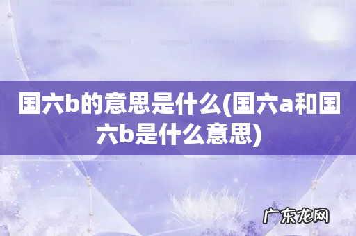 国六a和国六b是什么意思 国六b的意思是什么