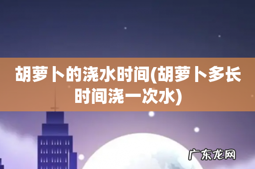 胡萝卜多长时间浇一次水 胡萝卜的浇水时间