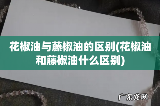 花椒油和藤椒油什么区别 花椒油与藤椒油的区别