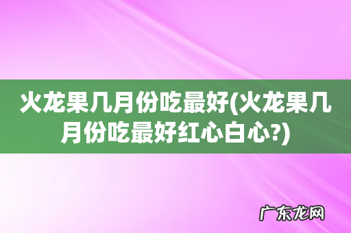 火龙果几月份吃最好红心白心? 火龙果几月份吃最好