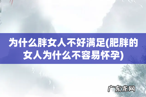 肥胖的女人为什么不容易怀孕 为什么胖女人不好满足