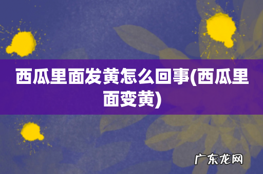 西瓜里面变黄 西瓜里面发黄怎么回事