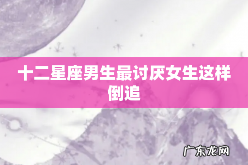 十二星座男生最讨厌女生这样倒追