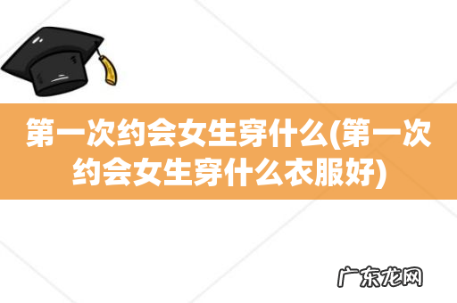 第一次约会女生穿什么衣服好 第一次约会女生穿什么