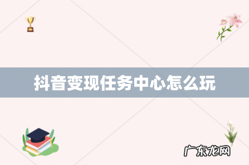 抖音变现任务中心怎么玩